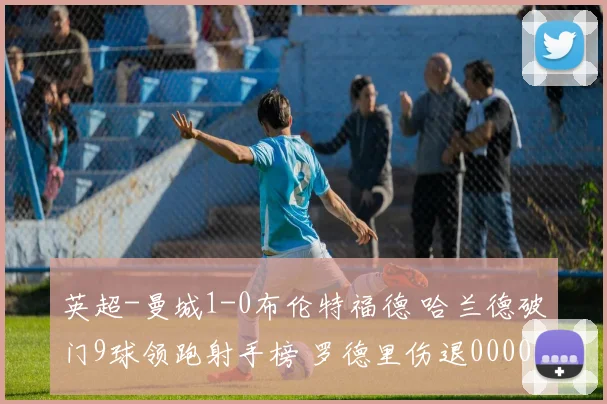 英超-曼城1-0布伦特福德 哈兰德破门9球领跑射手榜 罗德里伤退0000644